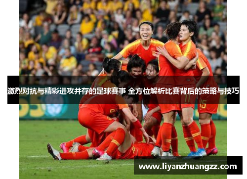 激烈对抗与精彩进攻并存的足球赛事 全方位解析比赛背后的策略与技巧
