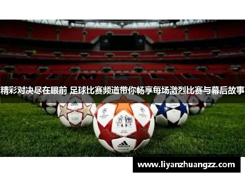 精彩对决尽在眼前 足球比赛频道带你畅享每场激烈比赛与幕后故事