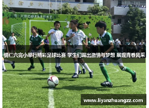 钢仁六完小举行精彩足球比赛 学生们踢出激情与梦想 展现青春风采