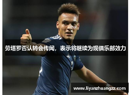 劳塔罗否认转会传闻，表示将继续为现俱乐部效力